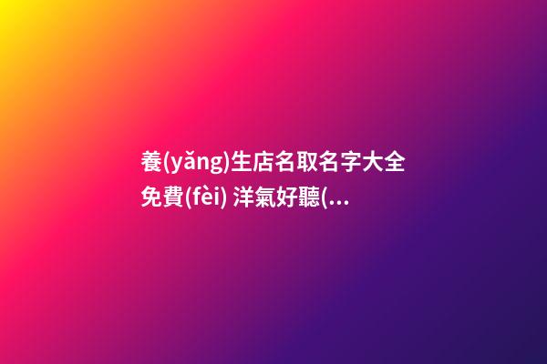 養(yǎng)生店名取名字大全免費(fèi) 洋氣好聽(tīng)店鋪名字,起名之家-第1張-店鋪起名-玄機(jī)派